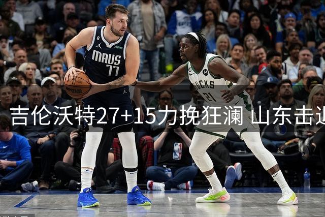 吉伦沃特27+15力挽狂澜 山东击退青岛终结连败