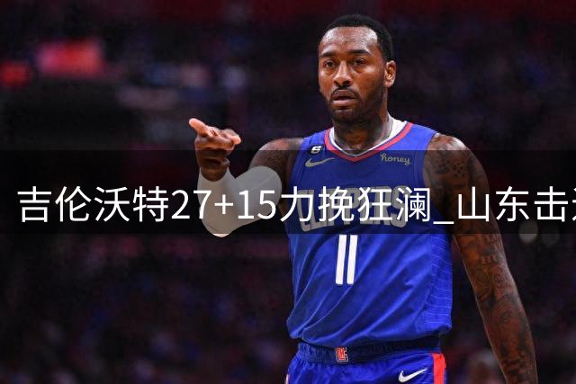 吉伦沃特27+15力挽狂澜 山东击退青岛终结连败