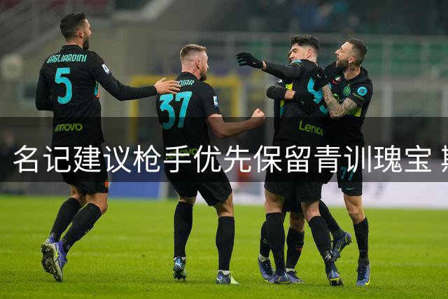 名记建议枪手优先保留青训瑰宝 斯凯利价值远超世界杯冠军