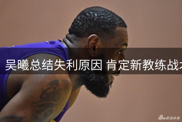 吴曦总结失利原因 肯定新教练战术安排