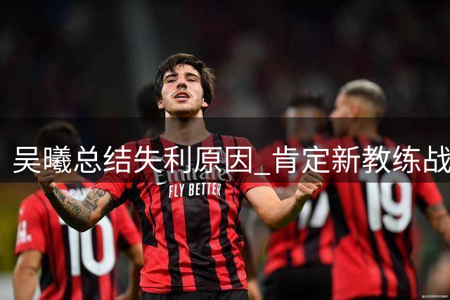 吴曦总结失利原因 肯定新教练战术安排