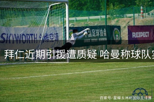 拜仁近期引援遭质疑 哈曼称球队实力未提升