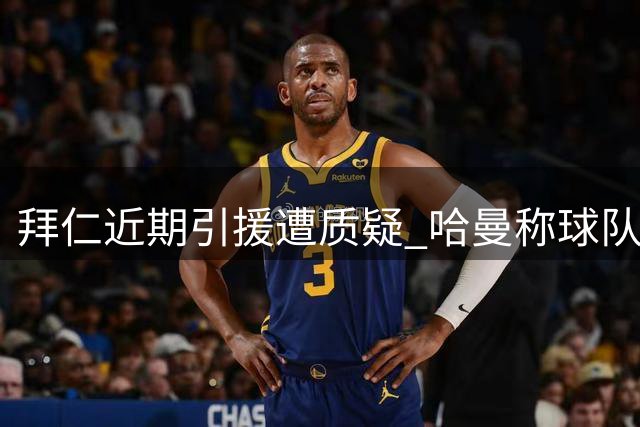 拜仁近期引援遭质疑 哈曼称球队实力未提升