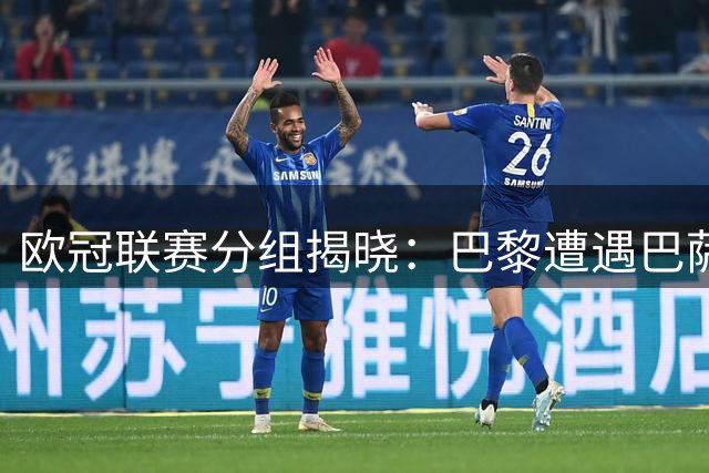 欧冠联赛分组揭晓：巴黎遭遇巴萨曼城 阿森纳直面皇马拜仁