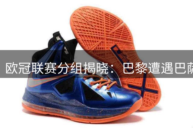 欧冠联赛分组揭晓：巴黎遭遇巴萨曼城 阿森纳直面皇马拜仁