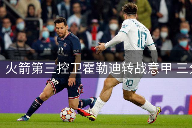 火箭第三控卫霍勒迪转战意甲 三分神射告别NBA舞台