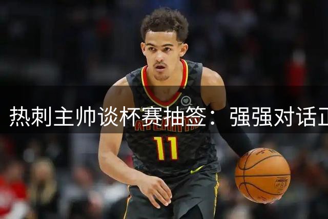 热刺主帅谈杯赛抽签：强强对话正是夺冠必经之路