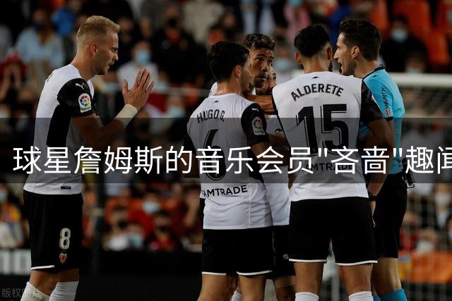 球星詹姆斯的音乐会员"吝啬"趣闻曝光 更衣室遇广告引热议