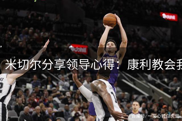 米切尔分享领导心得：康利教会我更衣室管理之道