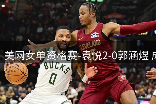 美网女单资格赛-袁悦2-0郭涵煜 成功晋级次轮