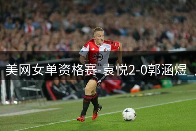 美网女单资格赛-袁悦2-0郭涵煜 成功晋级次轮