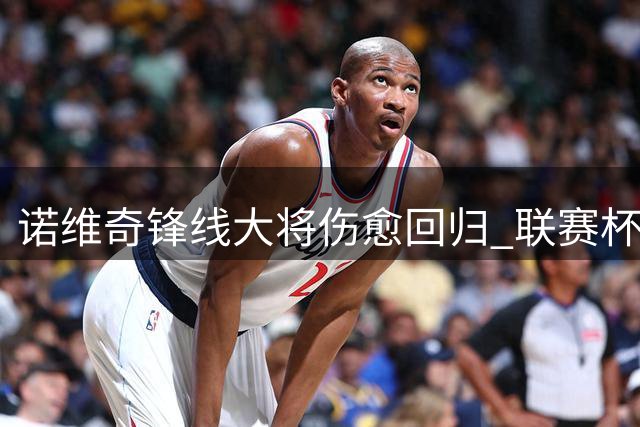 诺维奇锋线大将伤愈回归 联赛杯或迎复出首秀