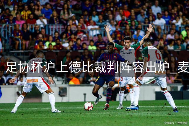 足协杯沪上德比裁判阵容出炉 麦麦提江出任主哨