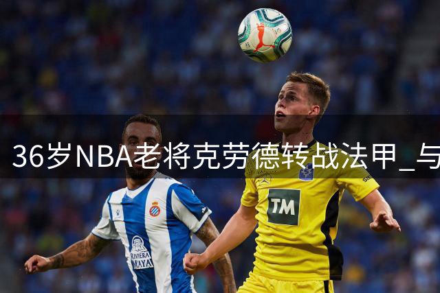 36岁NBA老将克劳德转战法甲 与ASVEL签一年合约