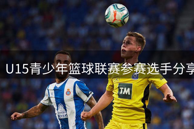 U15青少年篮球联赛参赛选手分享实战感悟