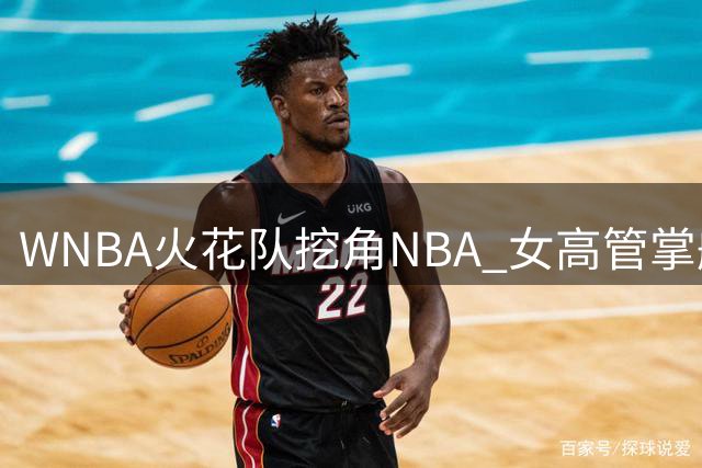 WNBA火花队挖角NBA 女高管掌舵陷低谷劲旅